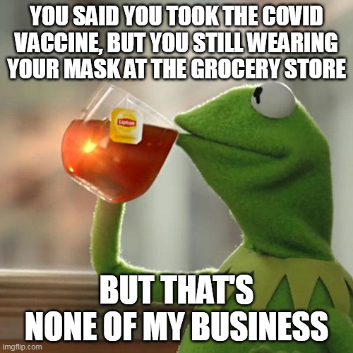 But That's None Of My Business | YOU SAID YOU TOOK THE COVID VACCINE, BUT YOU STILL WEARING YOUR MASK AT THE GROCERY STORE; BUT THAT'S NONE OF MY BUSINESS | image tagged in memes,but that's none of my business,kermit the frog,funny,covid,covid vaccine | made w/ Imgflip meme maker