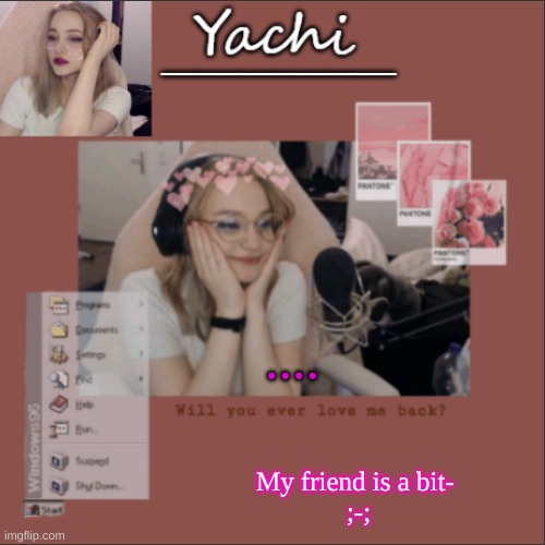 Yachi's Niki temp | .... My friend is a bit- 
;-; | image tagged in yachi's niki temp | made w/ Imgflip meme maker