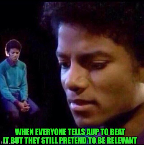 Micheal Jackson Sad | WHEN EVERYONE TELLS AUP TO BEAT IT BUT THEY STILL PRETEND TO BE RELEVANT | image tagged in micheal jackson sad | made w/ Imgflip meme maker