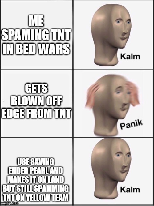 Kalm panik kalm | ME SPAMING TNT IN BED WARS; GETS BLOWN OFF EDGE FROM TNT; USE SAVING ENDER PEARL AND MAKES IT ON LAND BUT STILL SPAMMING TNT ON YELLOW TEAM | image tagged in kalm panik kalm | made w/ Imgflip meme maker