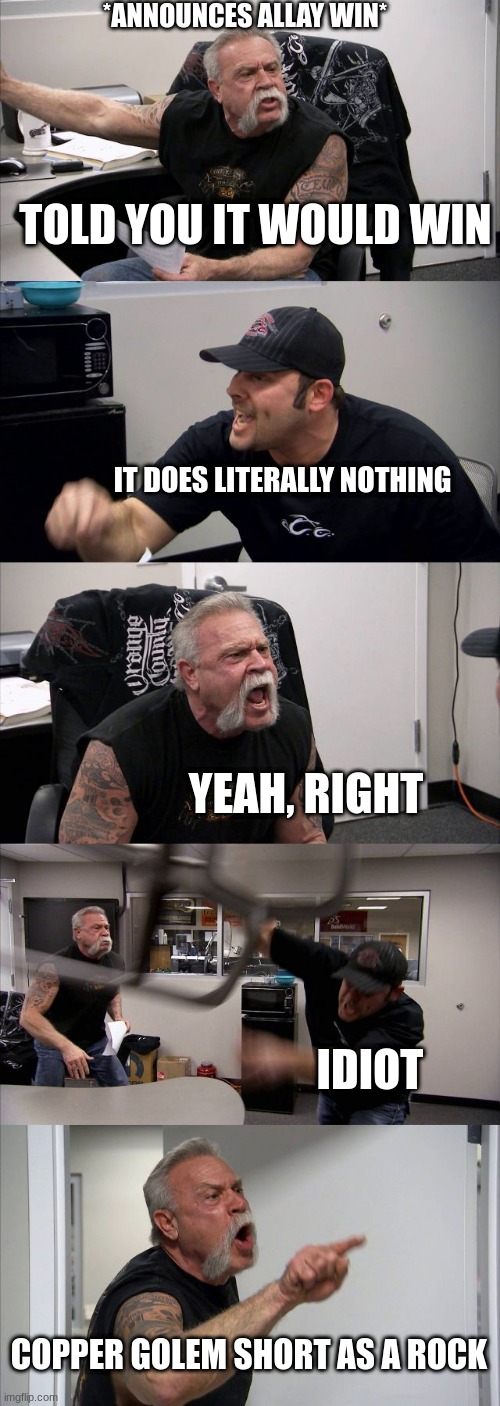 American Chopper Argument | *ANNOUNCES ALLAY WIN*; TOLD YOU IT WOULD WIN; IT DOES LITERALLY NOTHING; YEAH, RIGHT; IDIOT; COPPER GOLEM SHORT AS A ROCK | image tagged in memes,american chopper argument | made w/ Imgflip meme maker