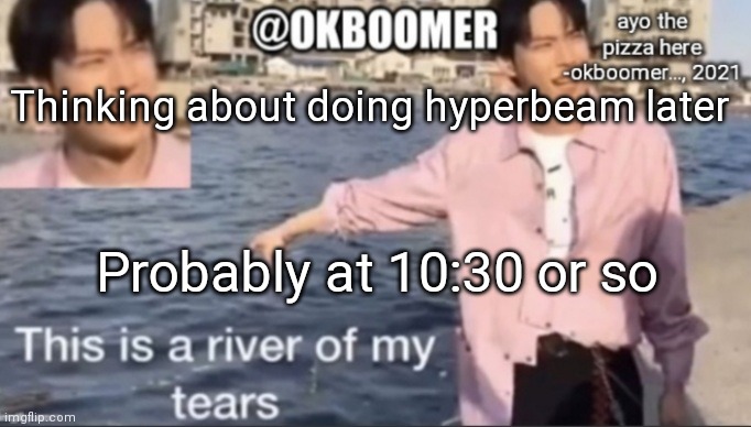 E | Thinking about doing hyperbeam later; Probably at 10:30 or so | image tagged in e | made w/ Imgflip meme maker