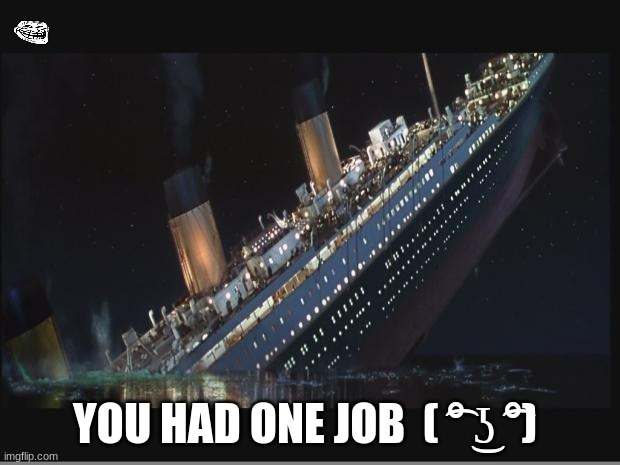 Funny But Not Really Funny  Remember Those Who Lost Their Lives | YOU HAD ONE JOB  ( ͡° ͜ʖ ͡°) | image tagged in titanic sinking | made w/ Imgflip meme maker