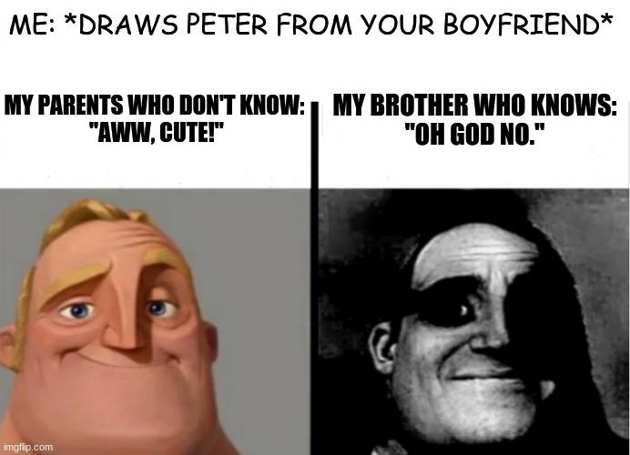 Teacher's Copy |  ME: *DRAWS PETER FROM YOUR BOYFRIEND*; MY PARENTS WHO DON'T KNOW:
 "AWW, CUTE!"; MY BROTHER WHO KNOWS:
"OH GOD NO." | image tagged in funny memes,oh no | made w/ Imgflip meme maker