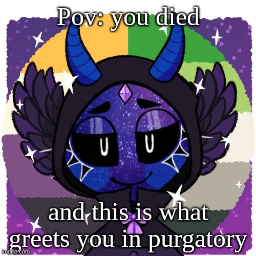 WDYD |  Pov: you died; and this is what greets you in purgatory | image tagged in roleplaying,roleplays,pov | made w/ Imgflip meme maker