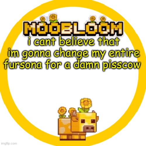 oh well | i cant believe that im gonna change my entire fursona for a damn pisscow | image tagged in moobloom temp p | made w/ Imgflip meme maker