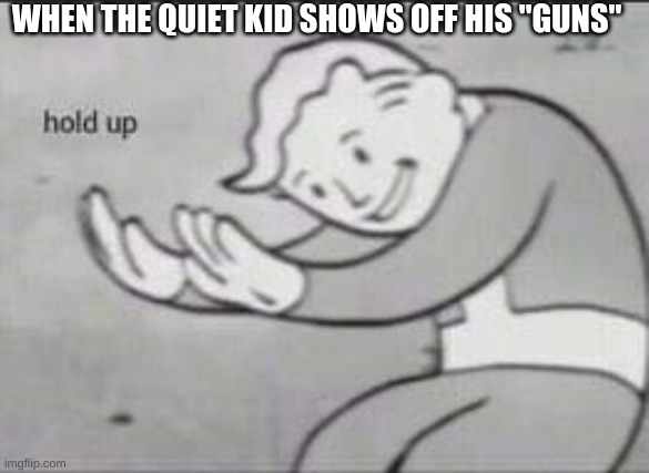 hold up | WHEN THE QUIET KID SHOWS OFF HIS "GUNS" | image tagged in fallout hold up | made w/ Imgflip meme maker