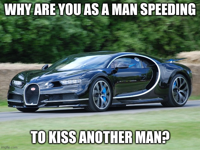 Bugatti chiron | WHY ARE YOU AS A MAN SPEEDING; TO KISS ANOTHER MAN? | image tagged in bugatti chiron | made w/ Imgflip meme maker