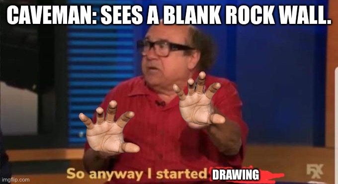 They draw. | CAVEMAN: SEES A BLANK ROCK WALL. DRAWING | image tagged in started blasting | made w/ Imgflip meme maker