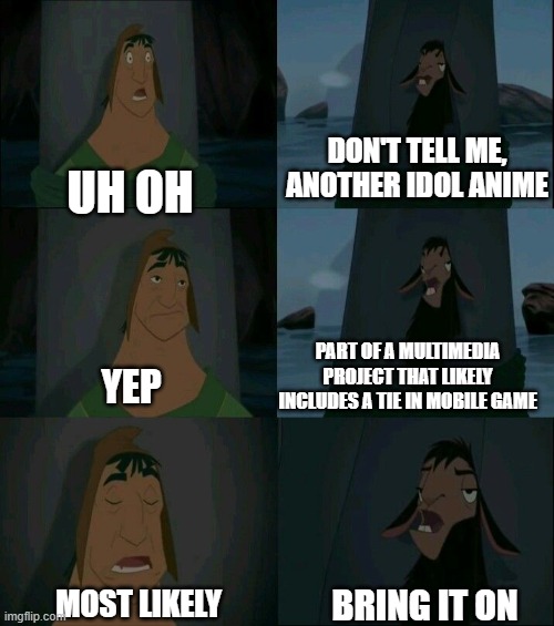 Emperor's New Groove Waterfall  | DON'T TELL ME, ANOTHER IDOL ANIME; UH OH; PART OF A MULTIMEDIA PROJECT THAT LIKELY INCLUDES A TIE IN MOBILE GAME; YEP; BRING IT ON; MOST LIKELY | image tagged in emperor's new groove waterfall | made w/ Imgflip meme maker