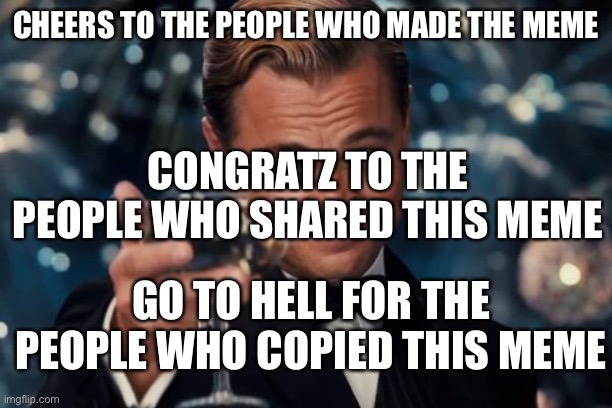 CHEERS TO THE PEOPLE WHO MADE THE MEME CONGRATZ TO THE PEOPLE WHO SHARED THIS MEME GO TO HELL FOR THE PEOPLE WHO COPIED THIS MEME | image tagged in memes,leonardo dicaprio cheers | made w/ Imgflip meme maker