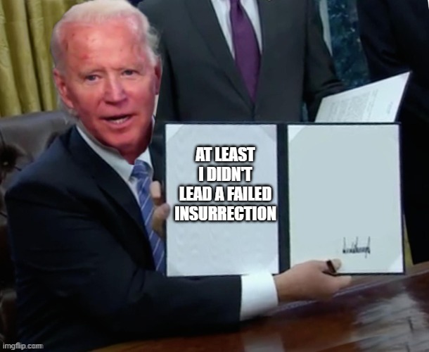 Biden executive order | AT LEAST I DIDN'T LEAD A FAILED INSURRECTION | image tagged in biden executive order | made w/ Imgflip meme maker