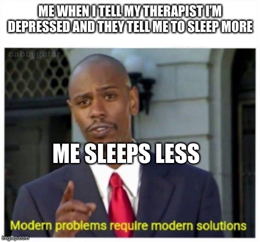 It’s true | ME WHEN I TELL MY THERAPIST I’M DEPRESSED AND THEY TELL ME TO SLEEP MORE; ME SLEEPS LESS | image tagged in modern problems | made w/ Imgflip meme maker