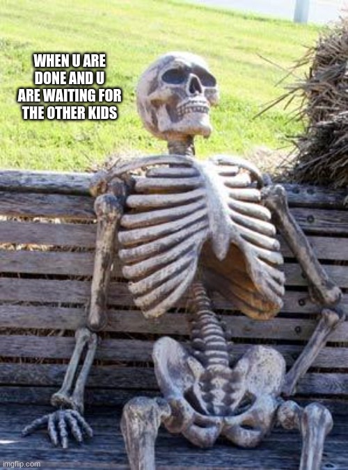 Waiting Skeleton | WHEN U ARE DONE AND U ARE WAITING FOR THE OTHER KIDS | image tagged in memes,waiting skeleton | made w/ Imgflip meme maker