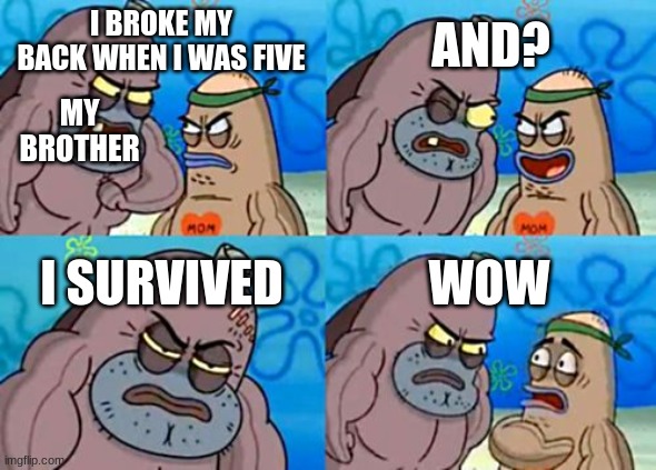 How Tough Are You |  AND? I BROKE MY BACK WHEN I WAS FIVE; MY BROTHER; I SURVIVED; WOW | image tagged in memes,how tough are you | made w/ Imgflip meme maker