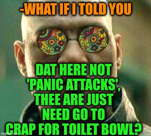 -Don't do mistake. | -WHAT IF I TOLD YOU; DAT HERE NOT 'PANIC ATTACKS', THEE ARE JUST NEED GO TO CRAP FOR TOILET BOWL? | image tagged in acid kicks in morpheus,bored of this crap,panic attack,what if i told you,toilet humor,desire | made w/ Imgflip meme maker