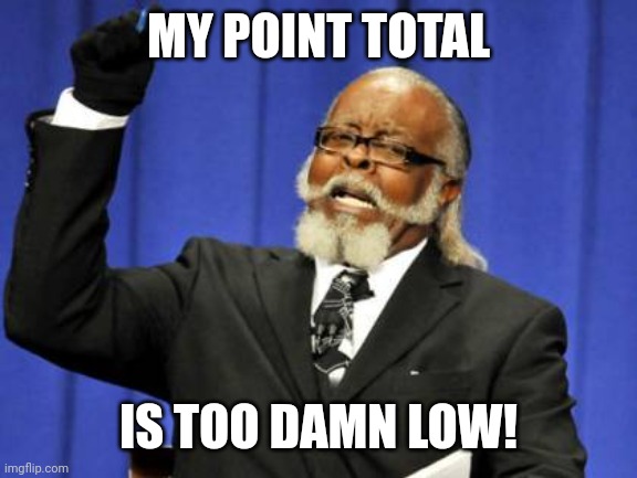 Too Damn High | MY POINT TOTAL; IS TOO DAMN LOW! | image tagged in memes,too damn high | made w/ Imgflip meme maker