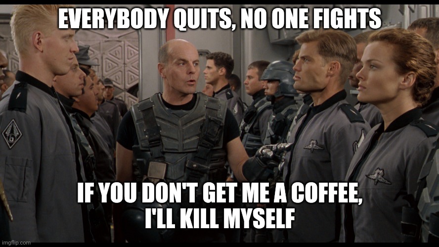 Too early for this sh*t | EVERYBODY QUITS, NO ONE FIGHTS; IF YOU DON'T GET ME A COFFEE,
I'LL KILL MYSELF | image tagged in roughnecks,coffee,to early for this,starship troopers | made w/ Imgflip meme maker