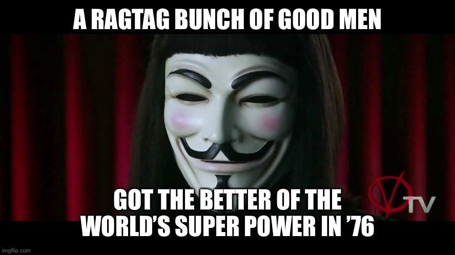 V FOR VENDETTA | A RAGTAG BUNCH OF GOOD MEN GOT THE BETTER OF THE WORLD’S SUPER POWER IN ’76 | image tagged in v for vendetta | made w/ Imgflip meme maker
