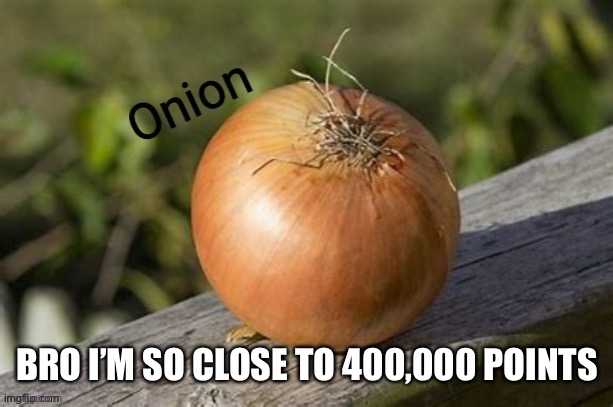 THen  get the icon that looks like a snowflake | BRO I’M SO CLOSE TO 400,000 POINTS | image tagged in onion | made w/ Imgflip meme maker