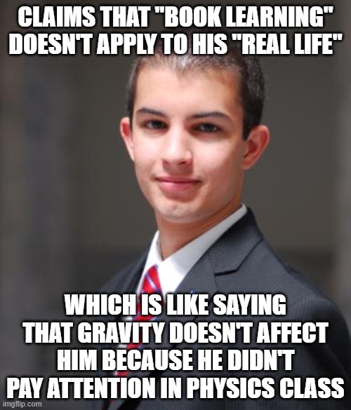 When You Don't Understand Your Own Life As Well As You Think You Do | CLAIMS THAT "BOOK LEARNING" DOESN'T APPLY TO HIS "REAL LIFE"; WHICH IS LIKE SAYING THAT GRAVITY DOESN'T AFFECT HIM BECAUSE HE DIDN'T PAY ATTENTION IN PHYSICS CLASS | image tagged in college conservative,reality,real life,conservative logic,books,ignorance | made w/ Imgflip meme maker