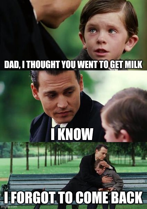 Milk | DAD, I THOUGHT YOU WENT TO GET MILK; I KNOW; I FORGOT TO COME BACK | image tagged in memes,finding neverland | made w/ Imgflip meme maker