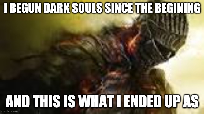 f*ck | I BEGUN DARK SOULS SINCE THE BEGINING; AND THIS IS WHAT I ENDED UP AS | image tagged in funny | made w/ Imgflip meme maker