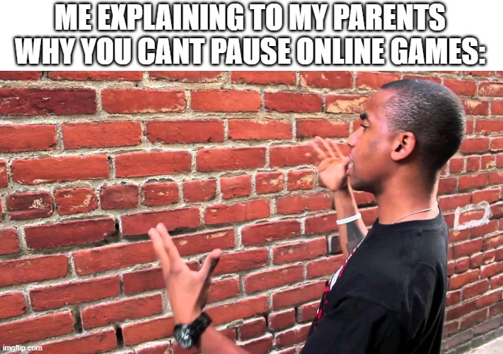 Talking to wall | ME EXPLAINING TO MY PARENTS WHY YOU CANT PAUSE ONLINE GAMES: | image tagged in talking to wall | made w/ Imgflip meme maker