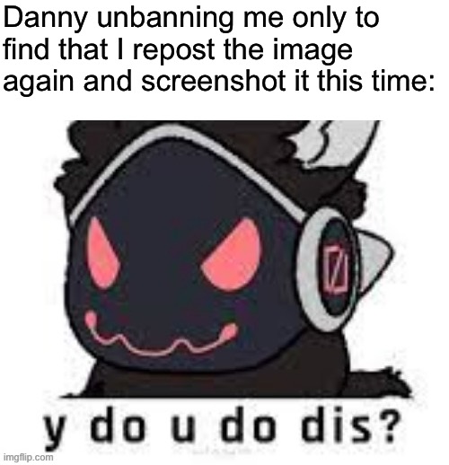 Some next level trolling | Danny unbanning me only to find that I repost the image again and screenshot it this time: | made w/ Imgflip meme maker
