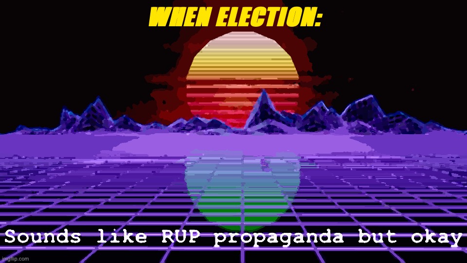 • There’s an election this week, so expect sum AUP cronies you’ve never seen before to crawl out of the woodwork • | WHEN ELECTION: | image tagged in sounds like rup propaganda but okay,rup,aup,imgflip_presidents,election,propaganda | made w/ Imgflip meme maker