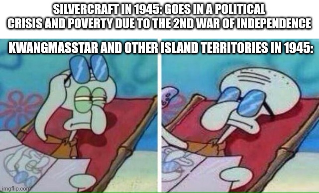 Squidward Sunbathing | SILVERCRAFT IN 1945: GOES IN A POLITICAL CRISIS AND POVERTY DUE TO THE 2ND WAR OF INDEPENDENCE; KWANGMASSTAR AND OTHER ISLAND TERRITORIES IN 1945: | image tagged in squidward sunbathing | made w/ Imgflip meme maker