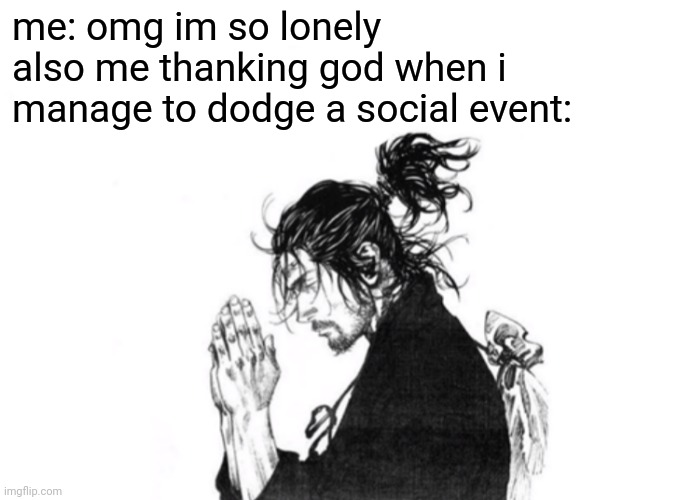 me: omg im so lonely
also me thanking god when i 
manage to dodge a social event: | image tagged in me irl | made w/ Imgflip meme maker