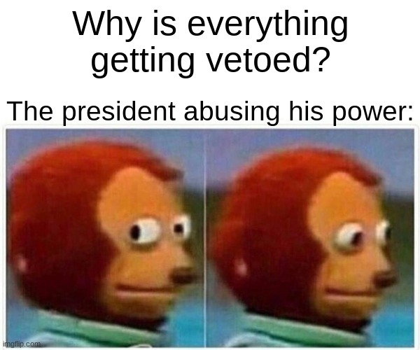 :P | Why is everything getting vetoed? The president abusing his power: | image tagged in memes,monkey puppet | made w/ Imgflip meme maker