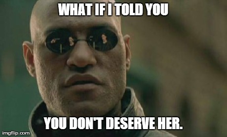 *Meme comment* | WHAT IF I TOLD YOU YOU DON'T DESERVE HER. | image tagged in memes,matrix morpheus | made w/ Imgflip meme maker