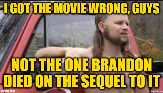 almost politically correct redneck | I GOT THE MOVIE WRONG, GUYS NOT THE ONE BRANDON DIED ON THE SEQUEL TO IT | image tagged in almost politically correct redneck | made w/ Imgflip meme maker