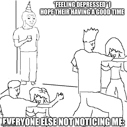 U can relate to this | *FEELING DEPRESSED* I HOPE THEIR HAVING A GOOD TIME; EVERYONE ELSE NOT NOTICING ME: | image tagged in they don't know | made w/ Imgflip meme maker