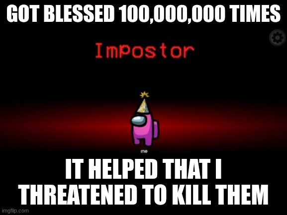 Impostor | GOT BLESSED 100,000,000 TIMES IT HELPED THAT I THREATENED TO KILL THEM | image tagged in impostor | made w/ Imgflip meme maker