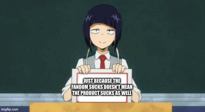 Comment with any other fanbase this applies to | JUST BECAUSE THE FANDOM SUCKS DOESN'T MEAN THE PRODUCT SUCKS AS WELL | image tagged in kyoka jiro | made w/ Imgflip meme maker