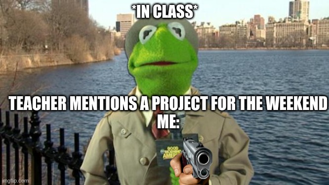 LOL | *IN CLASS*; TEACHER MENTIONS A PROJECT FOR THE WEEKEND
ME: | image tagged in kermit news report | made w/ Imgflip meme maker
