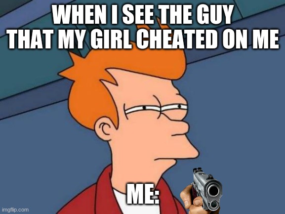 gg | WHEN I SEE THE GUY THAT MY GIRL CHEATED ON ME; ME: | image tagged in memes,futurama fry | made w/ Imgflip meme maker