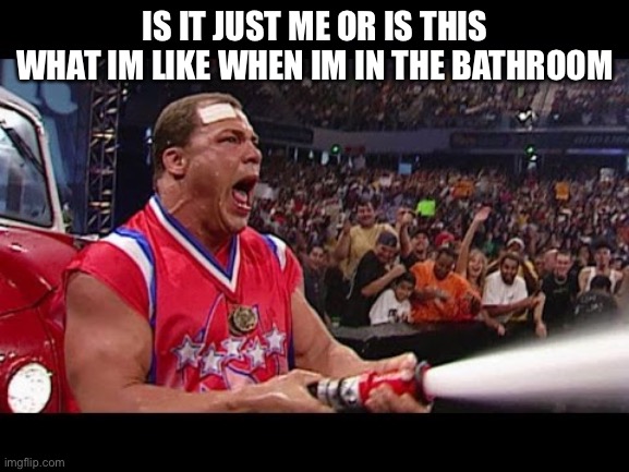 Kurt Angle | IS IT JUST ME OR IS THIS WHAT IM LIKE WHEN IM IN THE BATHROOM | image tagged in kurt angle | made w/ Imgflip meme maker