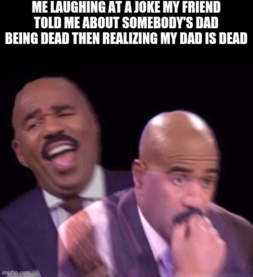 Steve Harvey Laughing Serious | ME LAUGHING AT A JOKE MY FRIEND TOLD ME ABOUT SOMEBODY'S DAD BEING DEAD THEN REALIZING MY DAD IS DEAD | image tagged in steve harvey laughing serious | made w/ Imgflip meme maker