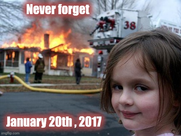 To all of Pelosi's Mutant spawn | Never forget; January 20th , 2017 | image tagged in memes,disaster girl,insurrection,well yes but actually no,stop it get some help | made w/ Imgflip meme maker