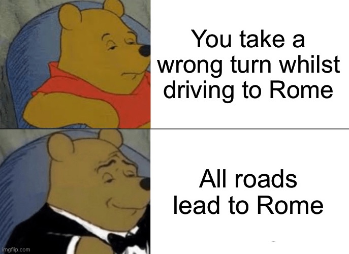 All roads lead to Rome :) | You take a wrong turn whilst driving to Rome; All roads lead to Rome | image tagged in memes,tuxedo winnie the pooh | made w/ Imgflip meme maker