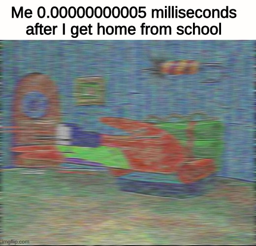 Me 0.00000000005 milliseconds after I get home from school | image tagged in memes,funny,funny memes,imgflip,school,spongebob | made w/ Imgflip meme maker