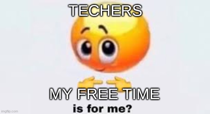 Is for me | TECHERS; MY FREE TIME | image tagged in is for me | made w/ Imgflip meme maker