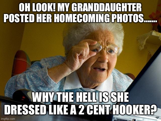 Grandma Finds The Internet | OH LOOK! MY GRANDDAUGHTER POSTED HER HOMECOMING PHOTOS……. WHY THE HELL IS SHE DRESSED LIKE A 2 CENT HOOKER? | image tagged in memes,grandma finds the internet | made w/ Imgflip meme maker