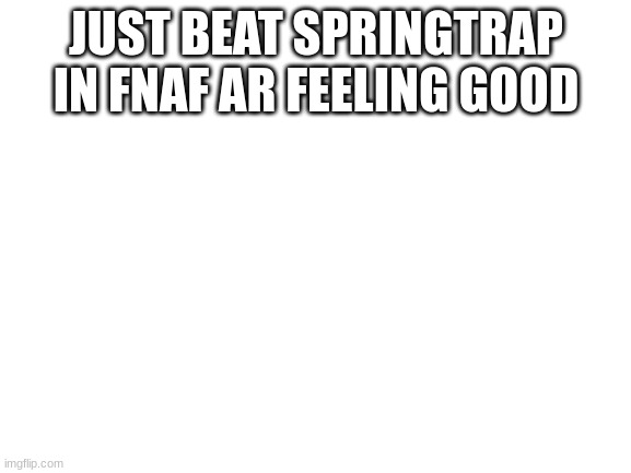 Blank White Template | JUST BEAT SPRINGTRAP IN FNAF AR FEELING GOOD | image tagged in blank white template | made w/ Imgflip meme maker