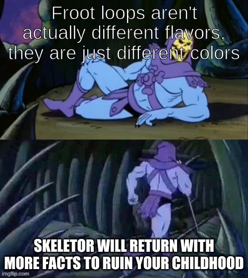 NOOO | Froot loops aren't actually different flavors, they are just different colors; SKELETOR WILL RETURN WITH MORE FACTS TO RUIN YOUR CHILDHOOD | image tagged in skeletor disturbing facts,memes,funny,froot loops | made w/ Imgflip meme maker