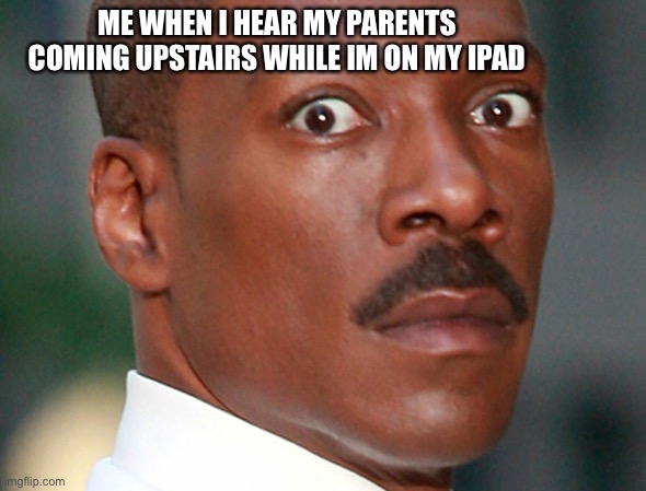 Eddie Murphy Uh Oh | ME WHEN I HEAR MY PARENTS COMING UPSTAIRS WHILE IM ON MY IPAD | image tagged in eddie murphy uh oh | made w/ Imgflip meme maker